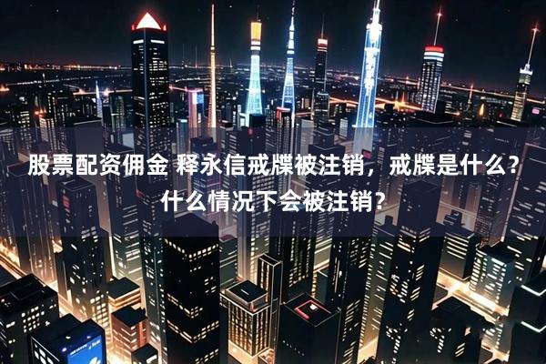 股票配资佣金 释永信戒牒被注销，戒牒是什么？什么情况下会被注销？
