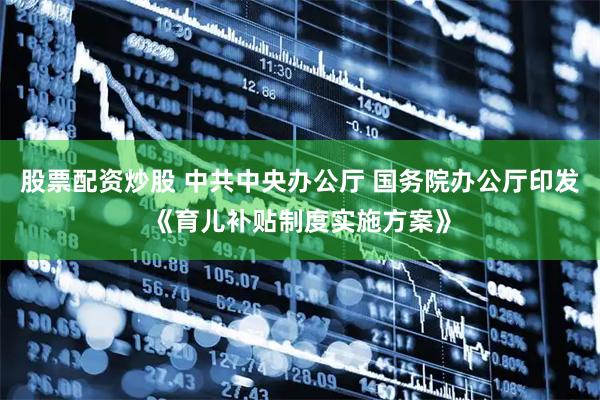 股票配资炒股 中共中央办公厅 国务院办公厅印发《育儿补贴制度实施方案》