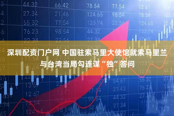 深圳配资门户网 中国驻索马里大使馆就索马里兰与台湾当局勾连谋“独”答问