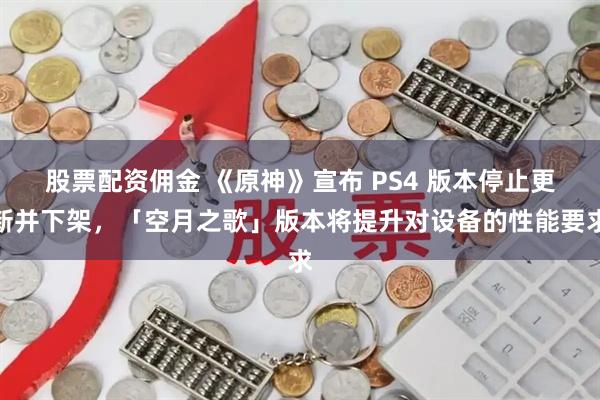 股票配资佣金 《原神》宣布 PS4 版本停止更新并下架，「空月之歌」版本将提升对设备的性能要求