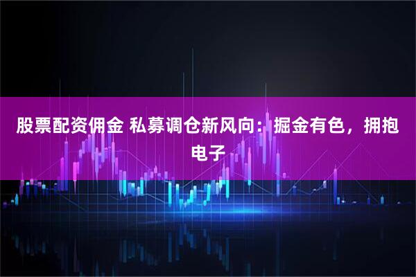 股票配资佣金 私募调仓新风向：掘金有色，拥抱电子