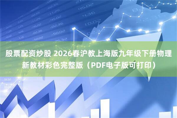股票配资炒股 2026春沪教上海版九年级下册物理新教材彩色完整版（PDF电子版可打印）