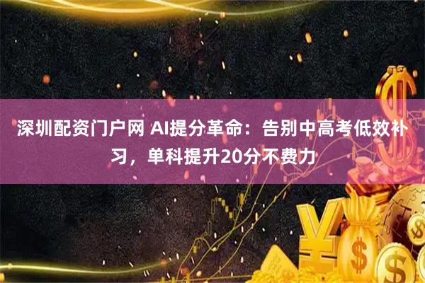 深圳配资门户网 AI提分革命：告别中高考低效补习，单科提升20分不费力