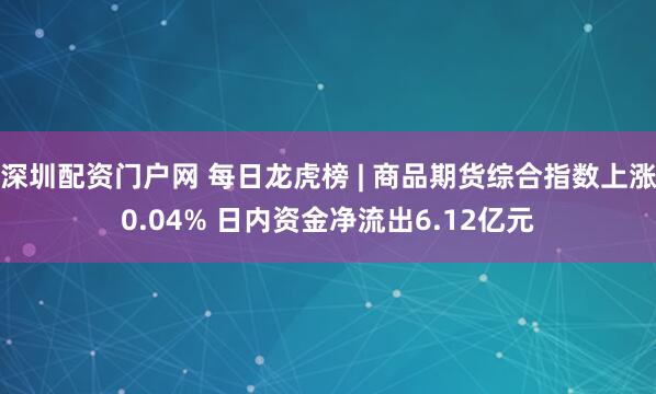 深圳配资门户网 每日龙虎榜 | 商品期货综合指数上涨0.04% 日内资金净流出6.12亿元