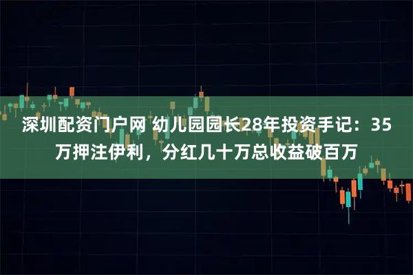 深圳配资门户网 幼儿园园长28年投资手记：35万押注伊利，分红几十万总收益破百万