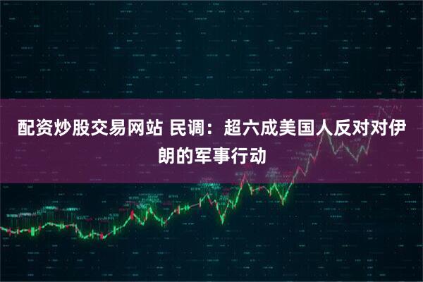 配资炒股交易网站 民调：超六成美国人反对对伊朗的军事行动
