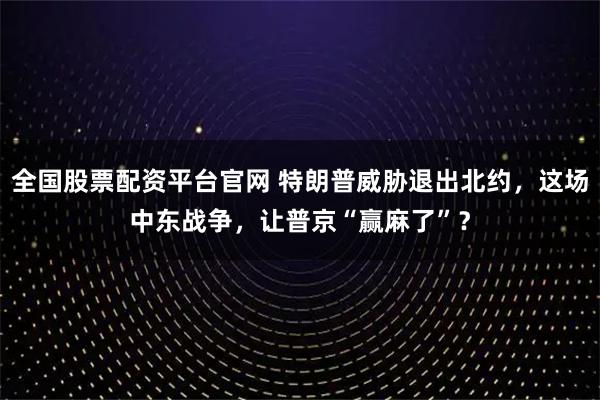 全国股票配资平台官网 特朗普威胁退出北约，这场中东战争，让普京“赢麻了”？