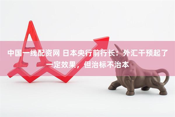 中国一线配资网 日本央行前行长：外汇干预起了一定效果，但治标不治本