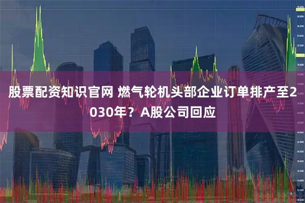 股票配资知识官网 燃气轮机头部企业订单排产至2030年？A股公司回应