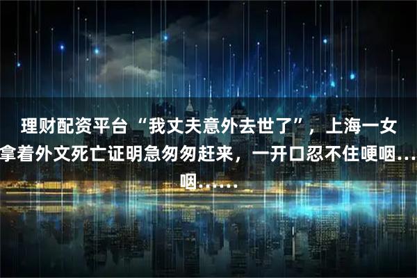 理财配资平台 “我丈夫意外去世了”，上海一女子拿着外文死亡证明急匆匆赶来，一开口忍不住哽咽……