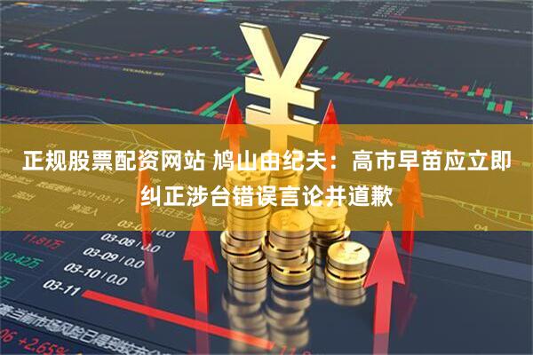 正规股票配资网站 鸠山由纪夫：高市早苗应立即纠正涉台错误言论并道歉