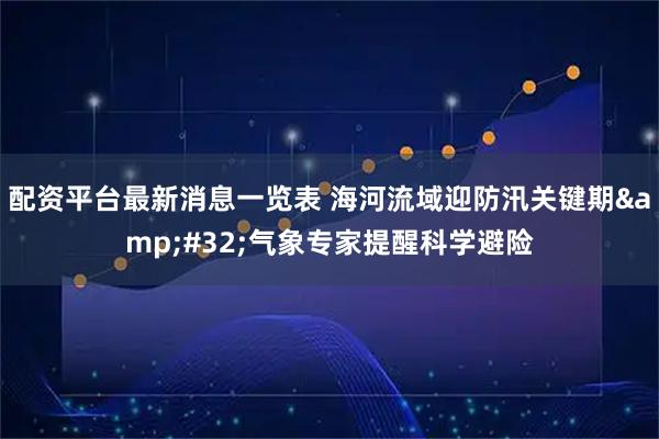 配资平台最新消息一览表 海河流域迎防汛关键期 气象专家提醒科学避险