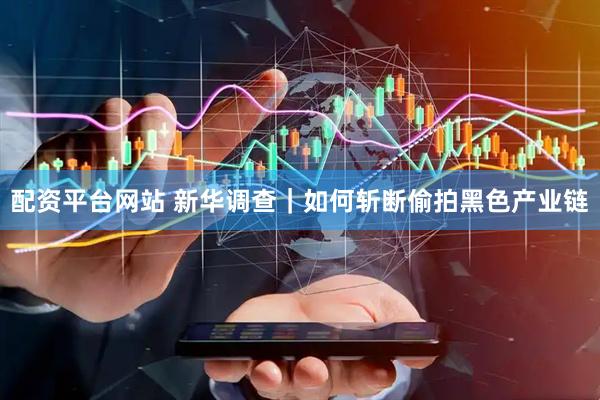 配资平台网站 新华调查｜如何斩断偷拍黑色产业链