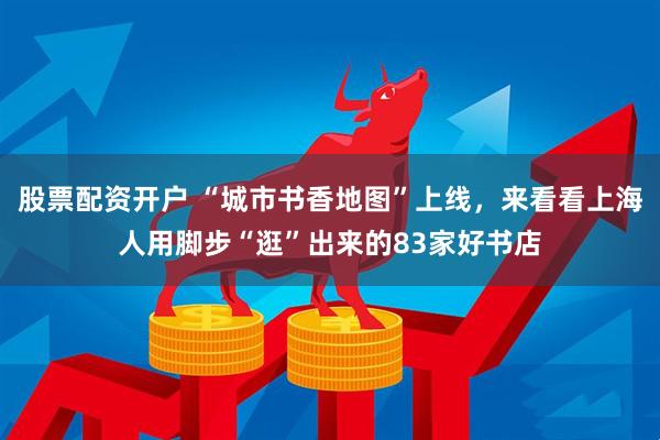 股票配资开户 “城市书香地图”上线，来看看上海人用脚步“逛”出来的83家好书店