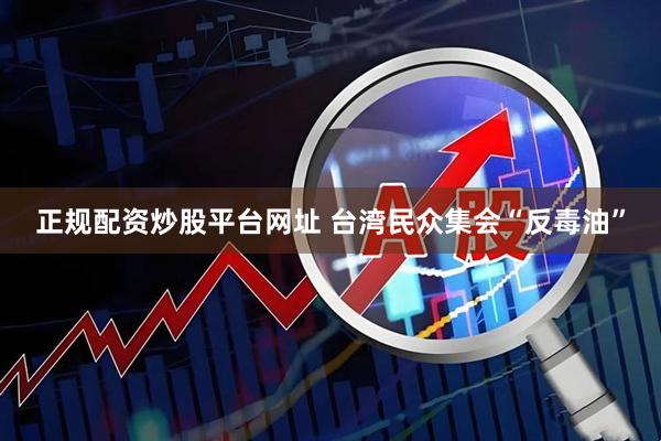 正规配资炒股平台网址 台湾民众集会“反毒油”
