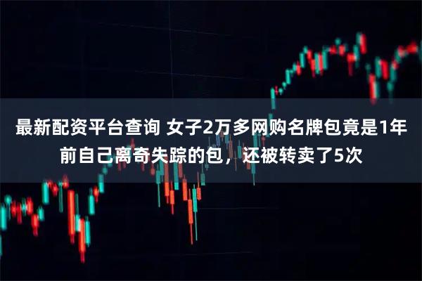 最新配资平台查询 女子2万多网购名牌包竟是1年前自己离奇失踪的包，还被转卖了5次