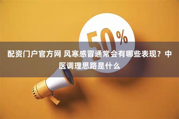 配资门户官方网 风寒感冒通常会有哪些表现？中医调理思路是什么