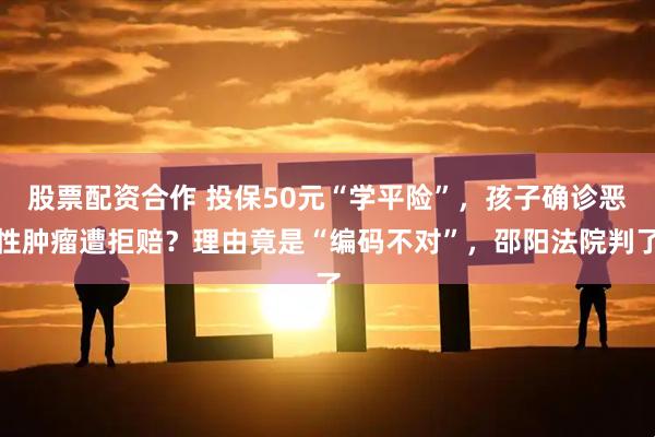股票配资合作 投保50元“学平险”，孩子确诊恶性肿瘤遭拒赔？理由竟是“编码不对”，邵阳法院判了
