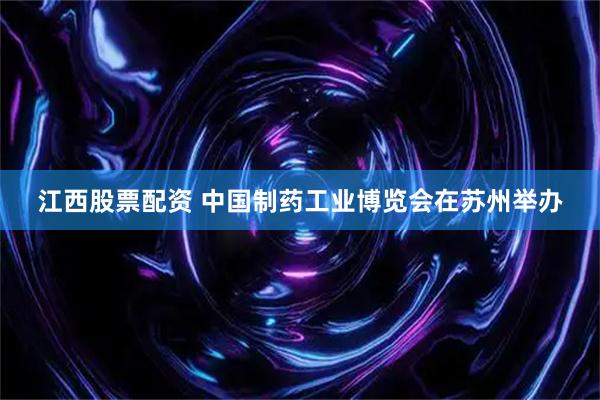 江西股票配资 中国制药工业博览会在苏州举办