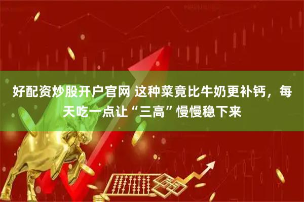 好配资炒股开户官网 这种菜竟比牛奶更补钙，每天吃一点让“三高”慢慢稳下来